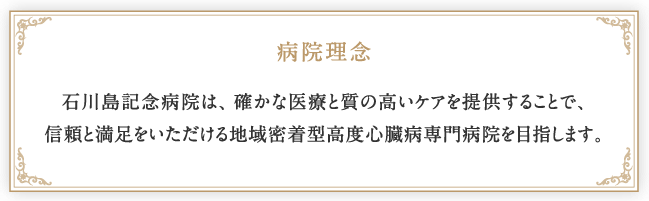 病院理念:石川島記念病院は、確かな医療と質の高いケアを提供することで、信頼と満足をいただける地域密着型高度心臓病専門病院を目指します。