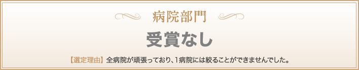 病院部門　受賞なし　【選定理由】 全病院が頑張っており、1病院には絞ることができませんでした。