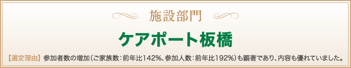 施設部門　ケアポート板橋　【選定理由】 参加者数の増加（ご家族数：前年比142%、参加人数：前年比192%）も顕著であり、内容も優れていました。