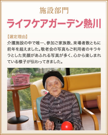 施設部門　ライフケアガーデン熱川　【選定理由】介護施設の中で唯一、参加ご家族数、来場者数ともに前年を超えました。敬老会の写真もご利用者のキラキラとした笑顔があふれる写真が多く、心から楽しまれている様子が伝わってきました。