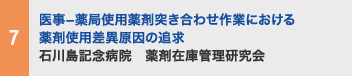 7 医事−薬局使用薬剤突き合わせ作業における 薬剤使用差異原因の追求 石川島記念病院　薬剤在庫管理研究会