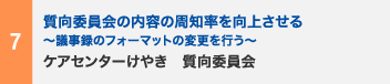 7 質向委員会の内容の周知率を向上させる　〜議事録のフォーマットの変更を行う〜　ケアセンターけやき　質向委員会