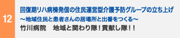 12 回復期リハ病棟発信の住民運営型介護予防グループの立ち上げ　〜地域住民と患者さんの居場所と出番をつくる〜　竹川病院　地域と関わり隊！貢献し隊！！