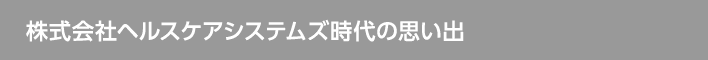 株式会社ヘルスケアシステムズ時代の思い出