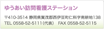 ゆうあい訪問看護ステーション　〒410-3514 静岡県賀茂郡西伊豆町仁科字南耕地138　TEL 0558-52-5111（代表）　FAX 0558-52-5115