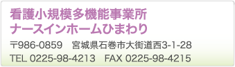 看護小規模多機能事業所ナースインホームひまわり　〒986-0859　宮城県石巻市大街道西3-1-28　TEL 0225-98-4213　FAX 0225-98-4215