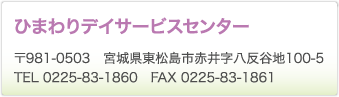 ひまわりデイサービスセンター　〒981-0503　宮城県東松島市赤井字八反谷地100-5　TEL 0225-83-1860　FAX 0225-83-1861