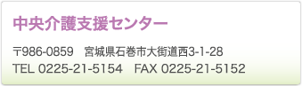中央介護支援センター　〒986-0859　宮城県石巻市大街道西3-1-28　TEL 0225-21-5154　FAX 0225-21-5152