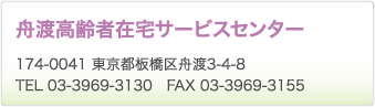 舟渡高齢者在宅サービスセンター　174-0041 東京都板橋区舟渡3-4-8　TEL 03-3969-3130　FAX 03-3969-3155