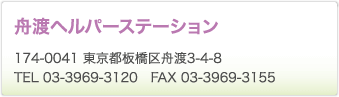 舟渡ヘルパーステーション　174-0041 東京都板橋区舟渡3-4-8　TEL 03-3969-3120　FAX 03-3969-3155