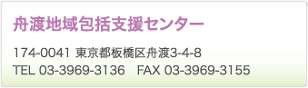 舟渡地域包括支援センター　174-0041 東京都板橋区舟渡3-4-8　TEL 03-3969-3136　FAX 03-3969-3155