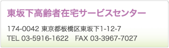 東坂下高齢者在宅サービスセンター　174-0042 東京都板橋区東坂下1-12-7　TEL 03-5916-1622　FAX 03-3967-7027