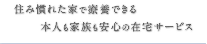 住み慣れた家で療養できる本人も家族も安心の在宅サービス
