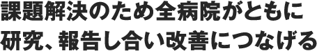課題解決のため全病院がともに研究、報告し合い改善につなげる