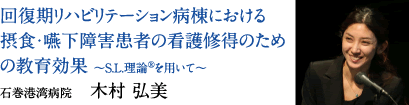 回復期リハビリテーション病棟における摂食・嚥下障害患者の看護修得のための教育効果 〜S.L.理論®を用いて〜　石巻港湾病院　木村 弘美
