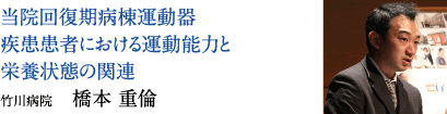 当院回復期病棟運動器疾患患者における運動能力と栄養状態の関連　竹川病院　橋本 重倫