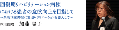 回復期リハビリテーション病棟における患者の意欲向上を目指して 〜余暇活動時間に集団レクリエーションを導入して〜　花川病院　加藤 陽子