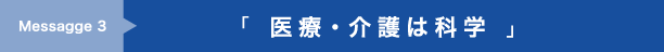 「 医療・介護は科学 」