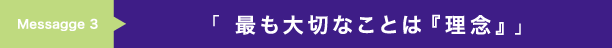 「 最も大切なことは『理念』」