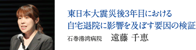 東日本大震災後3年目における自宅退院に影響を及ぼす要因の検証　石巻港湾病院　遠藤 千恵