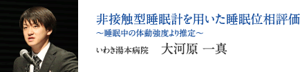 非接触型睡眠計を用いた睡眠位相評価 〜睡眠中の体動強度より推定〜　いわき湯本病院　大河原 一真