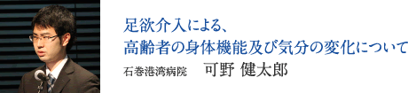 足欲介入による、高齢者の身体機能及び気分の変化について　石巻港湾病院　可野 健太郎