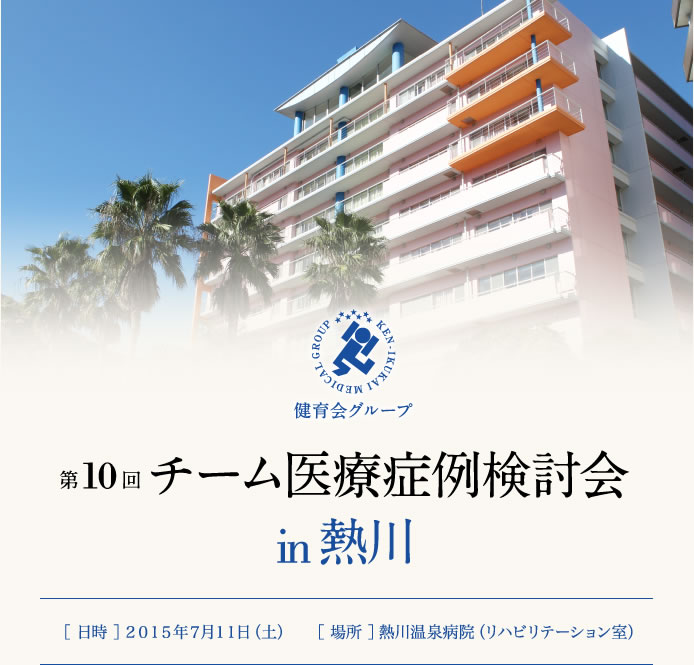 第10回 チーム医療症例検討会 in熱川　［日時］2015年7月11日（土）　［場所］熱川温泉病院（リハビリテーション室）