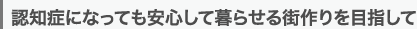 認知症になっても安心して暮らせる街作りを目指して