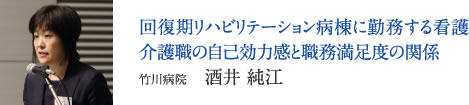 回復期リハビリテーション病棟に勤務する看護介護職の自己効力感と職務満足度の関係　竹川病院　酒井 純江