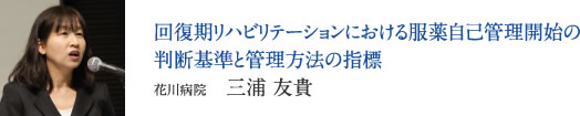 回復期リハビリテーションにおける服薬自己管理開始の判断基準と管理方法の指標　花川病院　三浦 友貴