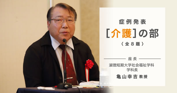 症例発表［介護］の部〈全8題〉座長淑徳短期大学社会福祉学科 学科長　亀山 幸吉 教授