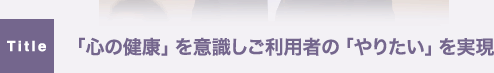 「心の健康」を意識しご利用者の「やりたい」を実現