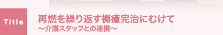 再燃を繰り返す褥瘡完治にむけて～介護スタッフとの連携～