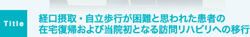 経口摂取・自立歩行が困難と思われた患者の在宅復帰および当院初となる訪問リハビリへの移行