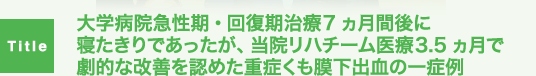 大学病院急性期・回復期治療7ヵ月間後に寝たきりであったが、当院リハチーム医療3.5ヵ月で劇的な改善を認めた重症くも膜下出血の一症例
