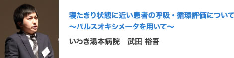 寝たきり状態に近い患者の呼吸・循環評価について〜パルスオキシメータを用いて〜 いわき湯本病院　武田 裕吾