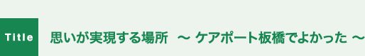 思いが実現する場所  〜 ケアポート板橋でよかった 〜