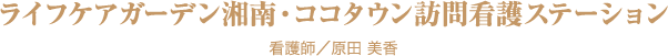 ライフケアガーデン湘南・ココタウン訪問看護ステーション 看護師／原田 美香