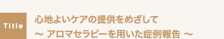 心地よいケアの提供をめざして〜 アロマセラピーを用いた症例報告 〜