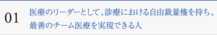 01　医療のリーダーとして、診療における自由裁量権を持ち、最善のチーム医療を実現できる人