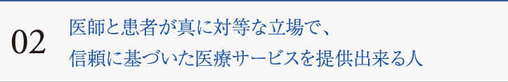 02　医師と患者が真に対等な立場で、信頼に基づいた医療サービスを提供出来る人