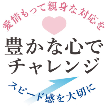 愛情をもって親身な対応を 豊かな心でチャレンジ スピード感を大切に
