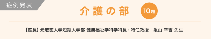 介護の部 10題 【座長】元淑徳大学短期大学部 健康福祉学科学科長・特任教授　亀山 幸吉 先生